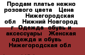  Продам платье нежно розового цвета › Цена ­ 1 500 - Нижегородская обл., Нижний Новгород г. Одежда, обувь и аксессуары » Женская одежда и обувь   . Нижегородская обл.